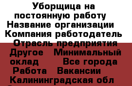 Уборщица на постоянную работу › Название организации ­ Компания-работодатель › Отрасль предприятия ­ Другое › Минимальный оклад ­ 1 - Все города Работа » Вакансии   . Калининградская обл.,Светловский городской округ 
